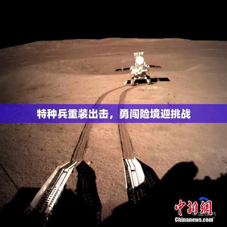 特种兵重装出击，勇闯险境迎挑战