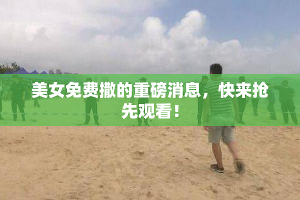 美女免费撒的重磅消息，快来抢先观看！