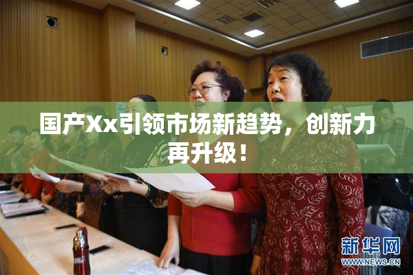 国产Xx引领市场新趋势，创新力再升级！