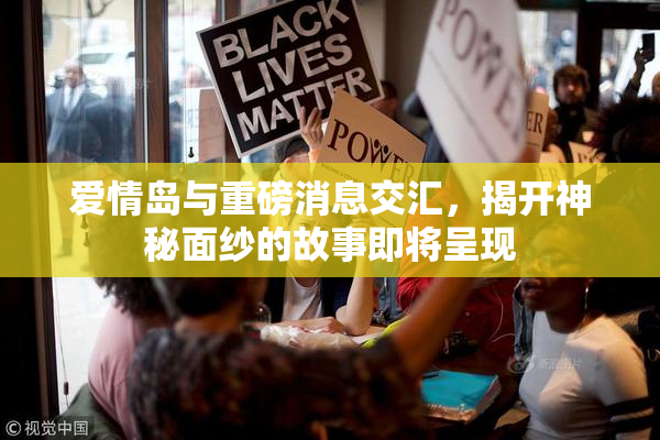 爱情岛与重磅消息交汇，揭开神秘面纱的故事即将呈现