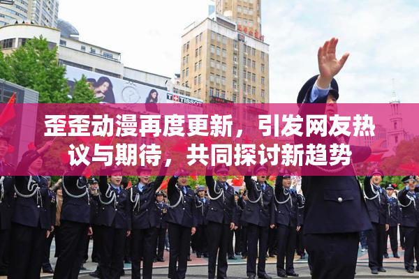歪歪动漫再度更新，引发网友热议与期待，共同探讨新趋势