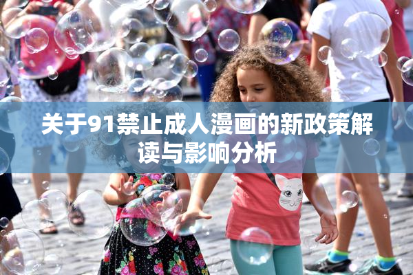 关于91禁止成人漫画的新政策解读与影响分析