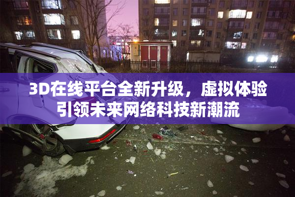 3D在线平台全新升级，虚拟体验引领未来网络科技新潮流