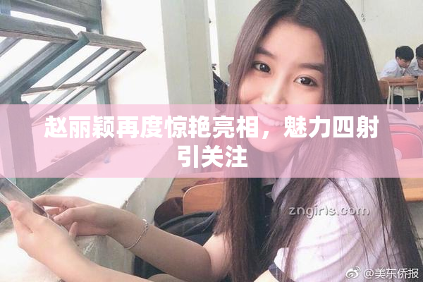 赵丽颖再度惊艳亮相，魅力四射引关注
