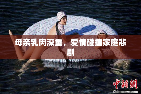 母亲乳肉深重，爱情碰撞家庭悲剧