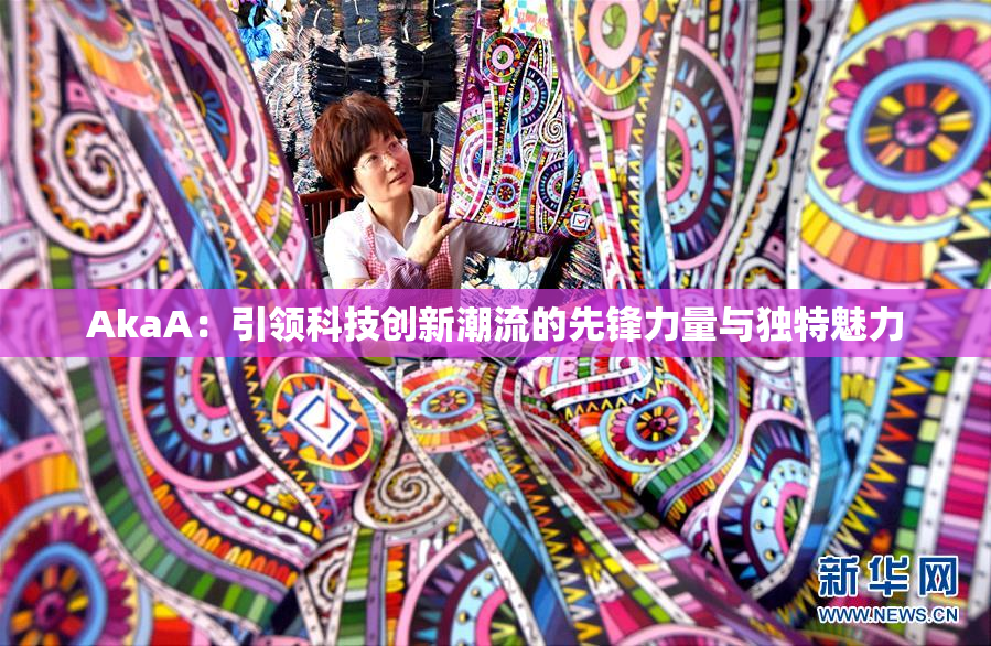 AkaA：引领科技创新潮流的先锋力量与独特魅力