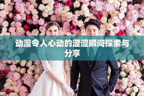 动漫令人心动的涩涩瞬间探索与分享