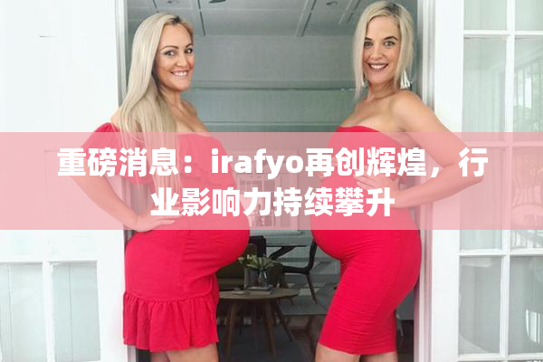 重磅消息：irafyo再创辉煌，行业影响力持续攀升