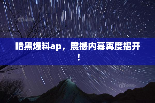 暗黑爆料ap，震撼内幕再度揭开！