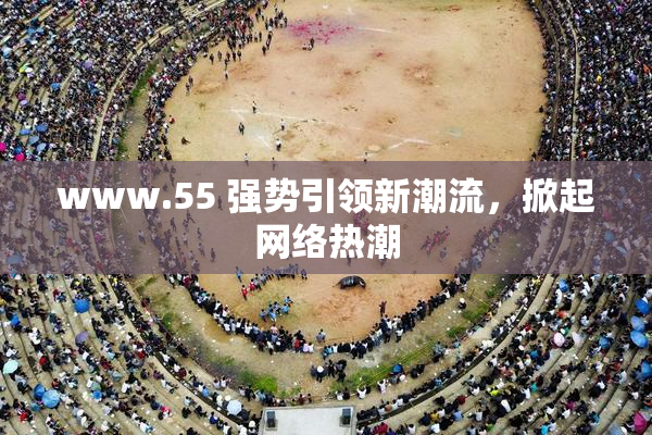 www.55 强势引领新潮流，掀起网络热潮