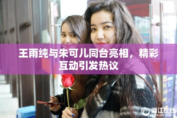 王雨纯与朱可儿同台亮相，精彩互动引发热议