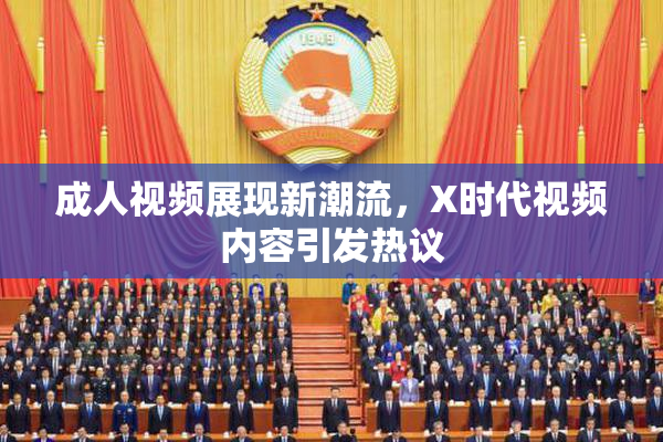 成人视频展现新潮流，X时代视频内容引发热议