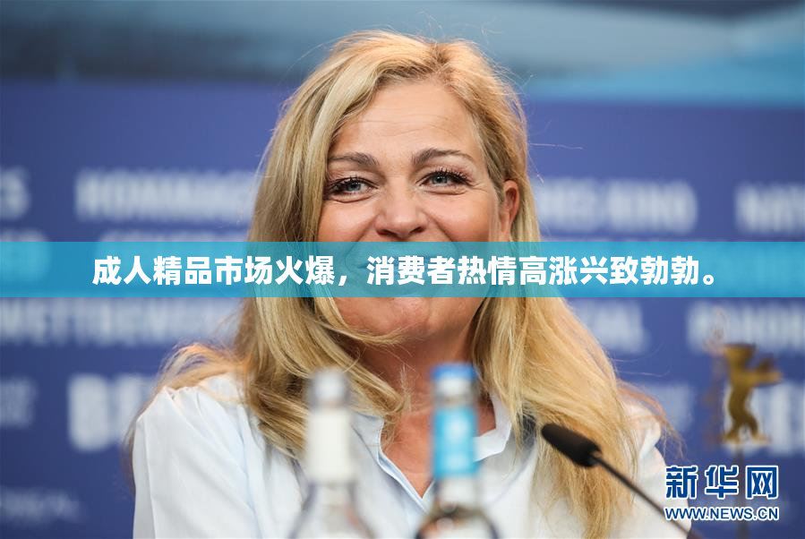 成人精品市场火爆，消费者热情高涨兴致勃勃。
