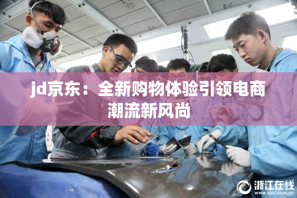 jd京东：全新购物体验引领电商潮流新风尚