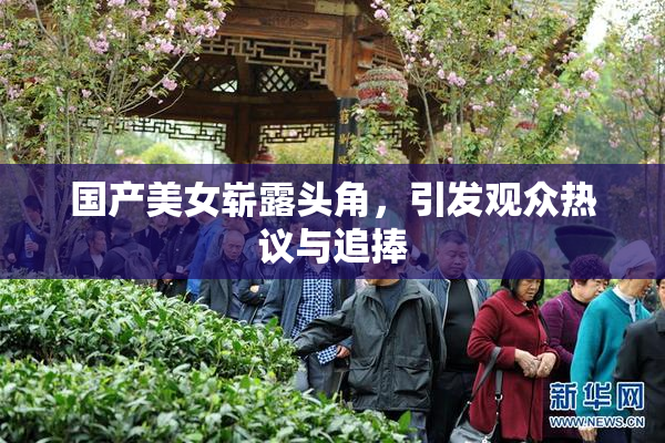 国产美女崭露头角，引发观众热议与追捧