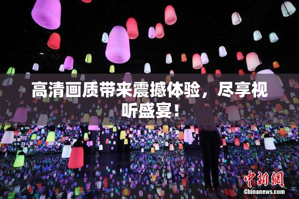 高清画质带来震撼体验，尽享视听盛宴！
