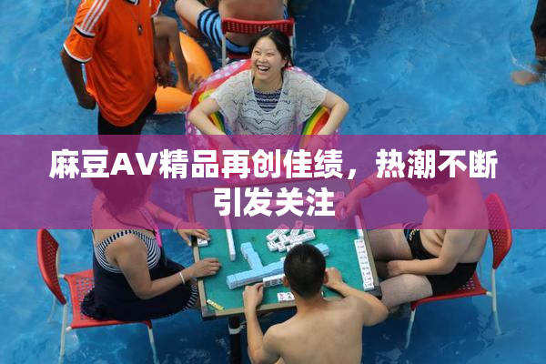 麻豆AV精品再创佳绩，热潮不断引发关注