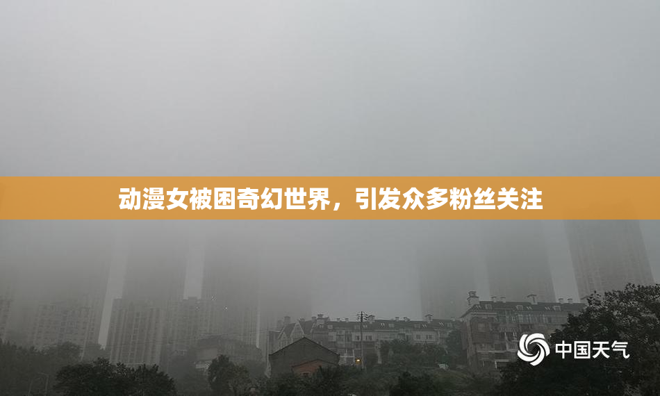 动漫女被困奇幻世界，引发众多粉丝关注