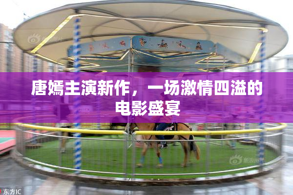 唐嫣主演新作，一场激情四溢的电影盛宴