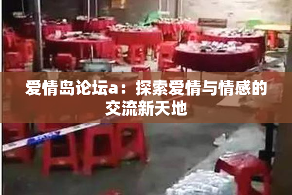 爱情岛论坛a：探索爱情与情感的交流新天地