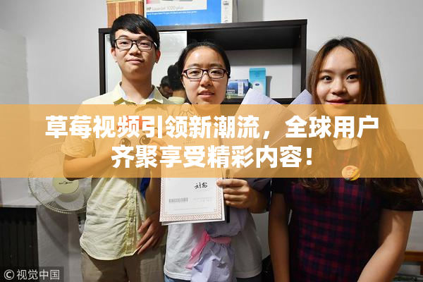 草莓视频引领新潮流，全球用户齐聚享受精彩内容！