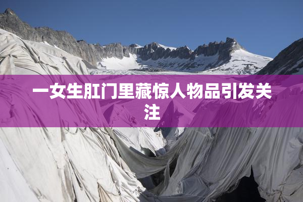 一女生肛门里藏惊人物品引发关注