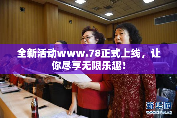 全新活动www.78正式上线，让你尽享无限乐趣！