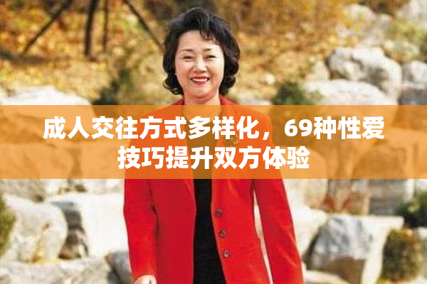 成人交往方式多样化，69种性爱技巧提升双方体验