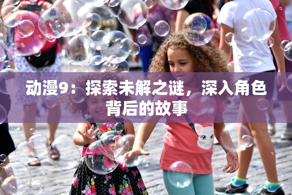 动漫9：探索未解之谜，深入角色背后的故事