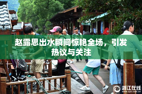 赵露思出水瞬间惊艳全场，引发热议与关注