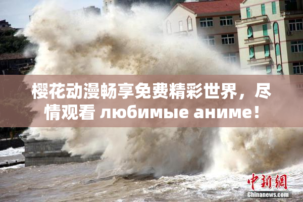 樱花动漫畅享免费精彩世界，尽情观看 любимые аниме！
