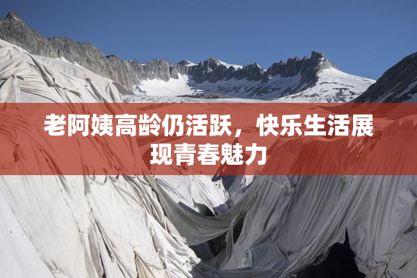 老阿姨高龄仍活跃，快乐生活展现青春魅力