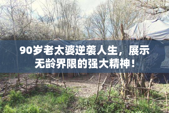 90岁老太婆逆袭人生，展示无龄界限的强大精神！