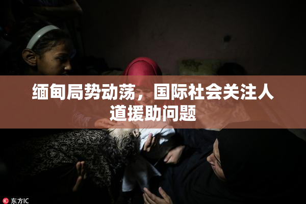 缅甸局势动荡，国际社会关注人道援助问题