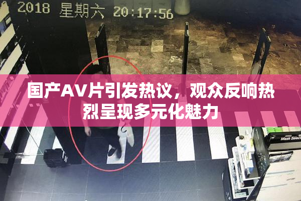 国产AV片引发热议，观众反响热烈呈现多元化魅力