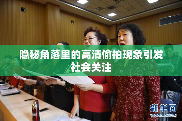 隐秘角落里的高清偷拍现象引发社会关注