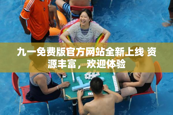 九一免费版官方网站全新上线 资源丰富，欢迎体验