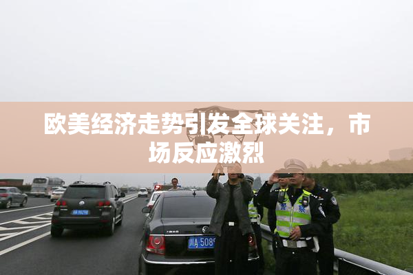 欧美经济走势引发全球关注，市场反应激烈