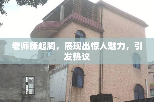 老师撩起胸，展现出惊人魅力，引发热议