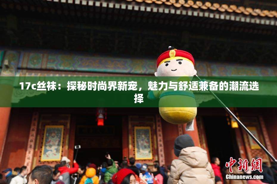 17c丝袜：探秘时尚界新宠，魅力与舒适兼备的潮流选择