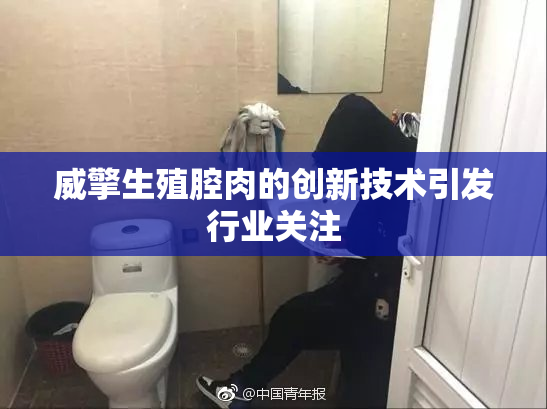 威擎生殖腔肉的创新技术引发行业关注