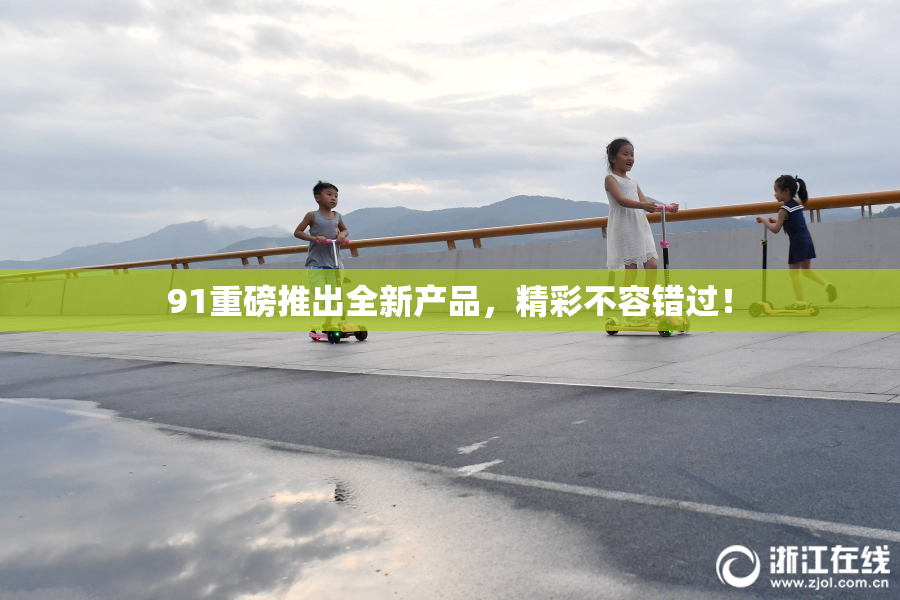 91重磅推出全新产品，精彩不容错过！