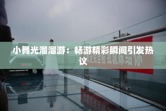 小舞光溜溜游：畅游精彩瞬间引发热议
