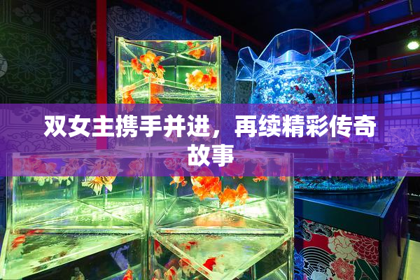 双女主携手并进，再续精彩传奇故事