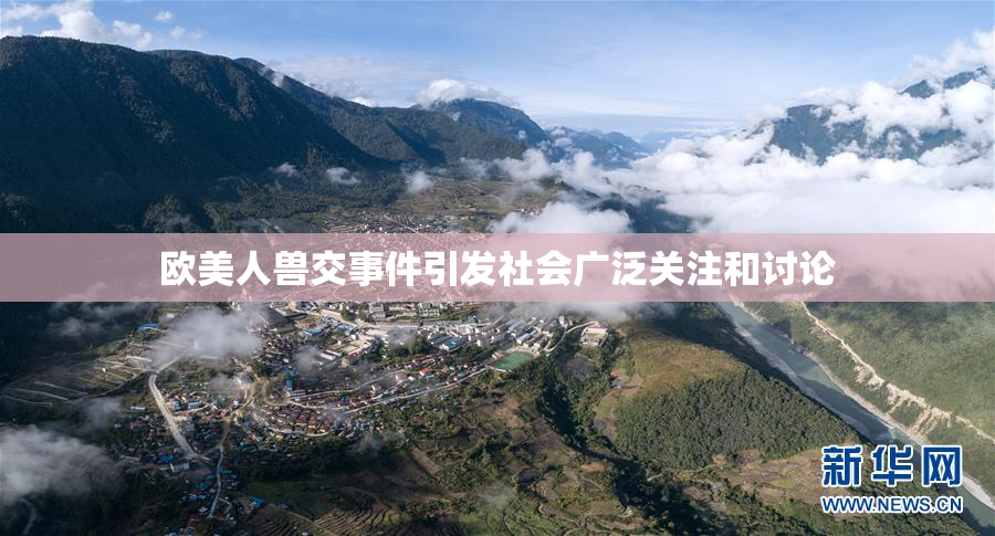 欧美人兽交事件引发社会广泛关注和讨论