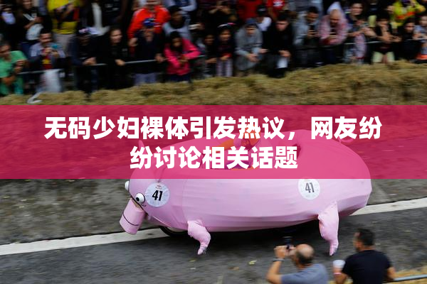 无码少妇裸体引发热议，网友纷纷讨论相关话题