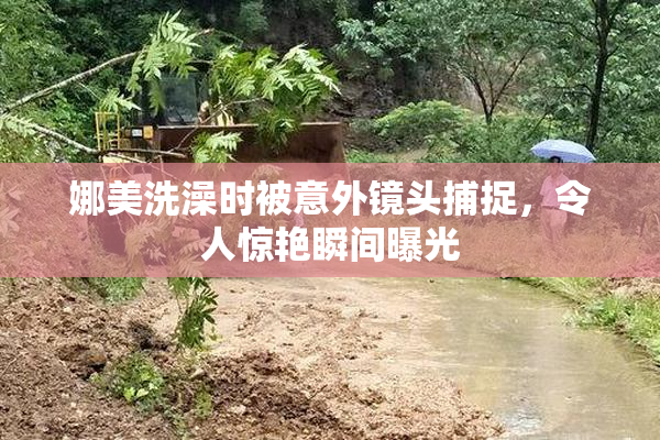 娜美洗澡时被意外镜头捕捉，令人惊艳瞬间曝光