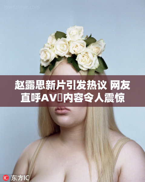 赵露思新片引发热议 网友直呼AV婬内容令人震惊