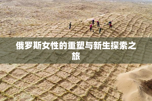 俄罗斯女性的重塑与新生探索之旅