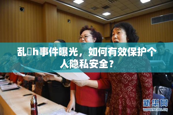 乱婬h事件曝光，如何有效保护个人隐私安全？